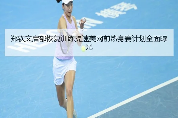 郑钦文肩部恢复训练提速美网前热身赛计划全面曝光